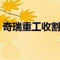 奇瑞重工收割机（关于奇瑞重工收割机简介）