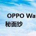  OPPO Watch的最新泄露揭开弧形屏幕的神秘面纱