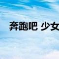 奔跑吧 少女！（关于奔跑吧 少女！简介）
