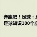 奔跑吧！足球：足球知识100个应知道（关于奔跑吧！足球：足球知识100个应知道简介）