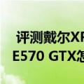  评测戴尔XPS 13值得入手吗以及ThinkPad E570 GTX怎么样