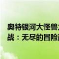 奥特银河大怪兽之战：无尽的冒险（关于奥特银河大怪兽之战：无尽的冒险简介）