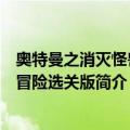 奥特曼之消灭怪兽大冒险选关版（关于奥特曼之消灭怪兽大冒险选关版简介）