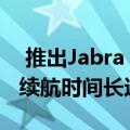  推出Jabra Elite 75t真正无线耳塞 据称电池续航时间长达28小时
