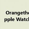 Orangetheory Fitness为其会员首次推出Apple Watch配件