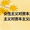 女性主义对资本主义的批判、立场、观点和方法（关于女性主义对资本主义的批判、立场、观点和方法简介）