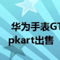  华为手表GT 2本月来到印度 将由亚马逊和Flipkart出售