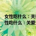 女性吃什么：关爱女性的15种食物与150道贴心菜（关于女性吃什么：关爱女性的15种食物与150道贴心菜简介）