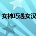 女神巧遇女汉子（关于女神巧遇女汉子简介）