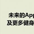  未来的Apple Watch可能会添加摄像头 以及更多健身功能