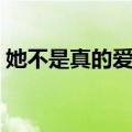 她不是真的爱我（关于她不是真的爱我简介）