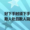 好下手时须下手 得欺人处且欺人（关于好下手时须下手 得欺人处且欺人简介）