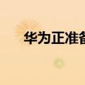  华为正准备在市场上推出新的平板电脑