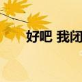好吧 我闭嘴（关于好吧 我闭嘴简介）