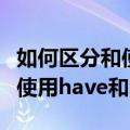 如何区分和使用have和has（关于如何区分和使用have和has简介）