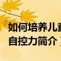 如何培养儿童的自控力（关于如何培养儿童的自控力简介）
