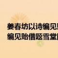 姜春坊以诗编见贻借题雪堂图韵作诗为谢（关于姜春坊以诗编见贻借题雪堂图韵作诗为谢简介）