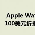  Apple Watch Series 4在沃尔玛获得罕见的100美元折扣