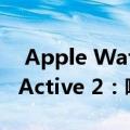  Apple Watch Series 5 vs Galaxy Watch Active 2：哪一款适合您