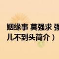 姻缘事 莫强求 强求人儿不到头（关于姻缘事 莫强求 强求人儿不到头简介）