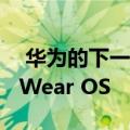  华为的下一款智能手表已经泄露 并没有运行Wear OS