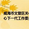 威海市文登区关心下一代工作委员会（关于威海市文登区关心下一代工作委员会简介）