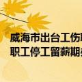 威海市出台工伤职工停工留薪期办法（关于威海市出台工伤职工停工留薪期办法简介）