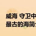 威海 守卫中华最古的海（关于威海 守卫中华最古的海简介）