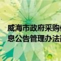 威海市政府采购信息公告管理办法（关于威海市政府采购信息公告管理办法简介）