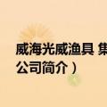 威海光威渔具 集团有限公司（关于威海光威渔具 集团有限公司简介）