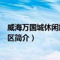 威海万国城休闲旅游度假区（关于威海万国城休闲旅游度假区简介）