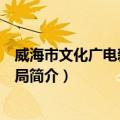 威海市文化广电新闻出版局（关于威海市文化广电新闻出版局简介）
