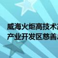 威海火炬高技术产业开发区慈善总会（关于威海火炬高技术产业开发区慈善总会简介）