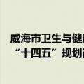 威海市卫生与健康“十四五”规划（关于威海市卫生与健康“十四五”规划简介）