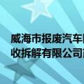 威海市报废汽车回收拆解有限公司（关于威海市报废汽车回收拆解有限公司简介）