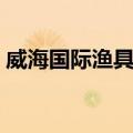 威海国际渔具城（关于威海国际渔具城简介）
