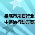 娄底市采石行业集中整治行动方案（关于娄底市采石行业集中整治行动方案简介）
