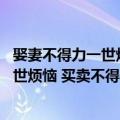 娶妻不得力一世烦恼 买卖不得时只一遭（关于娶妻不得力一世烦恼 买卖不得时只一遭简介）