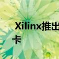  Xilinx推出可与GPU性能相匹配的新FPGA卡