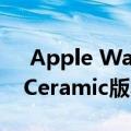  Apple Watch Series 5可能有Titanium和Ceramic版本 Report
