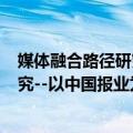 媒体融合路径研究--以中国报业为例（关于媒体融合路径研究--以中国报业为例简介）
