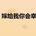 嫁给我你会幸福（关于嫁给我你会幸福简介）