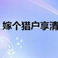 嫁个猎户享清福（关于嫁个猎户享清福简介）