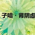子喑・肾阴虚证（关于子喑・肾阴虚证简介）
