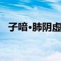 子喑·肺阴虚证（关于子喑·肺阴虚证简介）