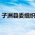 子洲县委组织部（关于子洲县委组织部简介）