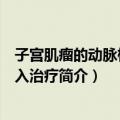 子宫肌瘤的动脉栓塞介入治疗（关于子宫肌瘤的动脉栓塞介入治疗简介）