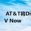  AT＆T将DirecTV Now重新命名为AT＆T TV Now