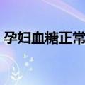 孕妇血糖正常值（关于孕妇血糖正常值简介）