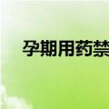 孕期用药禁忌（关于孕期用药禁忌简介）